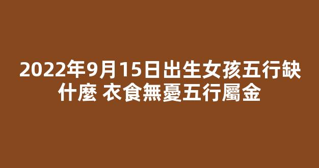2022年9月15日出生女孩五行缺什麼 衣食無憂五行屬金